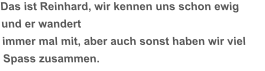 Das ist Reinhard, wir kennen uns schon ewig und er wandert immer mal mit, aber auch sonst haben wir viel Spass zusammen.